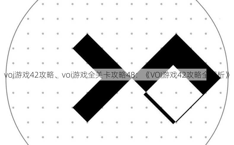 voi游戏42攻略、voi游戏全关卡攻略48：《VOI游戏42攻略全解析》